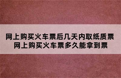 网上购买火车票后几天内取纸质票 网上购买火车票多久能拿到票